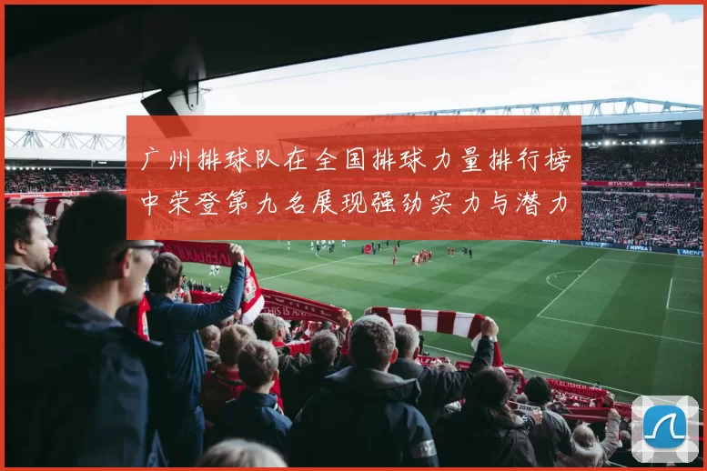 广州排球队在全国排球力量排行榜中荣登第九名展现强劲实力与潜力