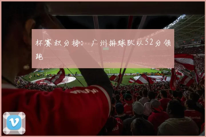 杯赛积分榜：广州排球队以52分领跑