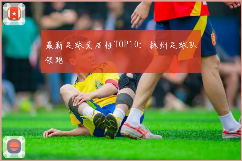 最新足球灵活性TOP10：杭州足球队领跑