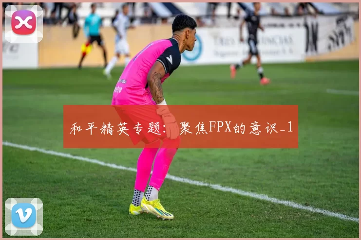 和平精英专题：聚焦FPX的意识_1
