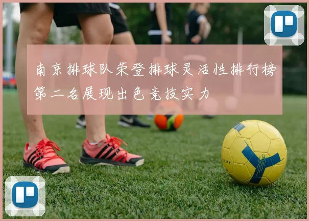 南京排球队荣登排球灵活性排行榜第二名展现出色竞技实力