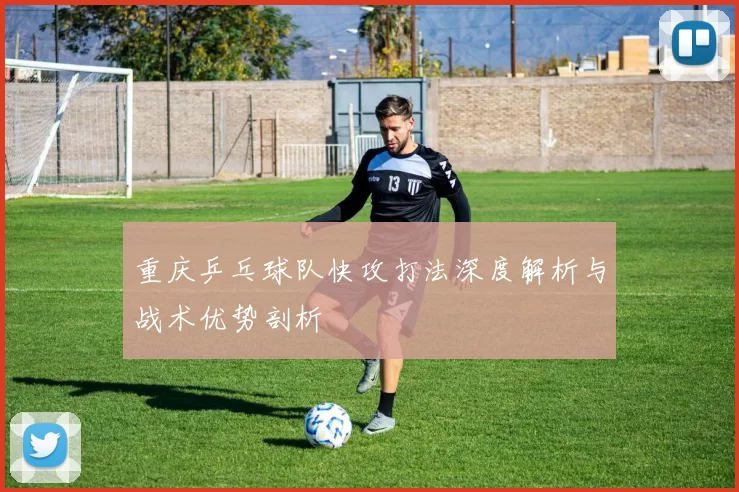 重庆乒乓球队快攻打法深度解析与战术优势剖析