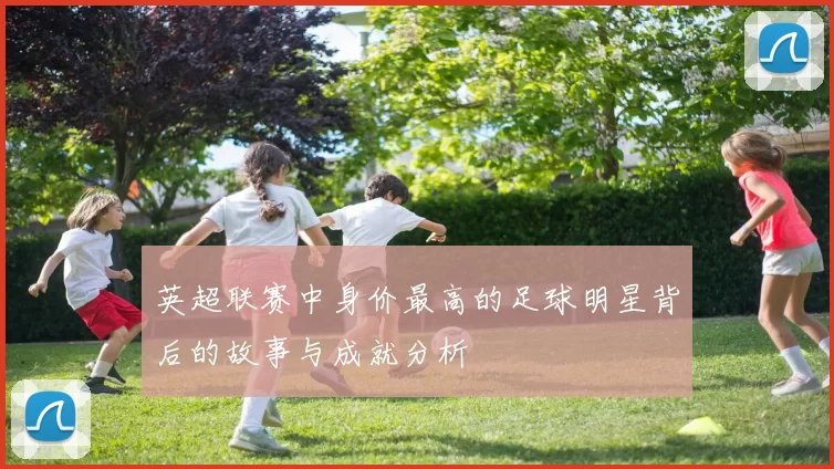 英超联赛中身价最高的足球明星背后的故事与成就分析