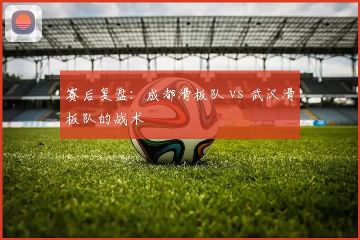 赛后复盘：成都滑板队 vs 武汉滑板队的战术