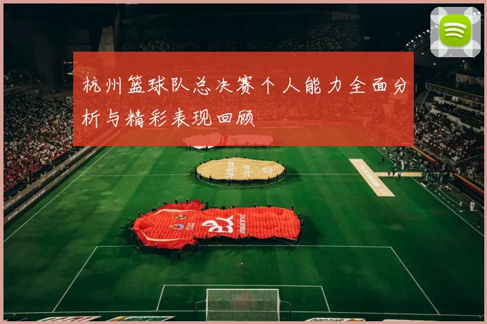 杭州篮球队总决赛个人能力全面分析与精彩表现回顾