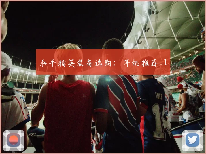 和平精英装备选购：耳机推荐_1