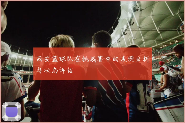 西安篮球队在挑战赛中的表现分析与状态评估