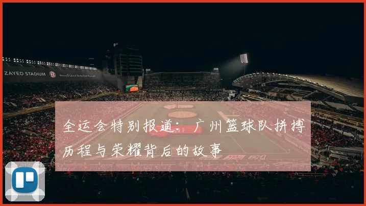 全运会特别报道：广州篮球队拼搏历程与荣耀背后的故事