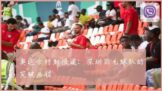 奥运会特别报道：深圳羽毛球队的突破历程