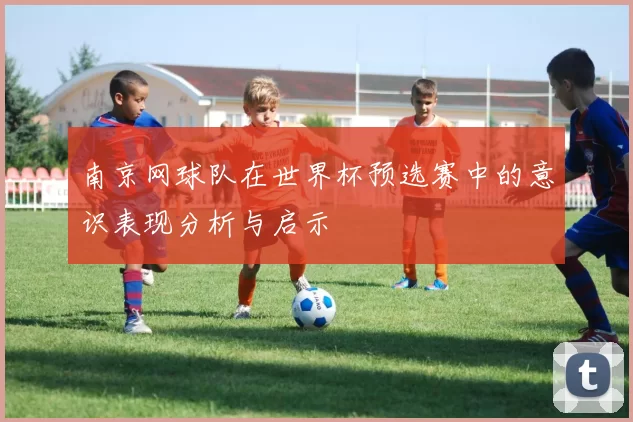 南京网球队在世界杯预选赛中的意识表现分析与启示