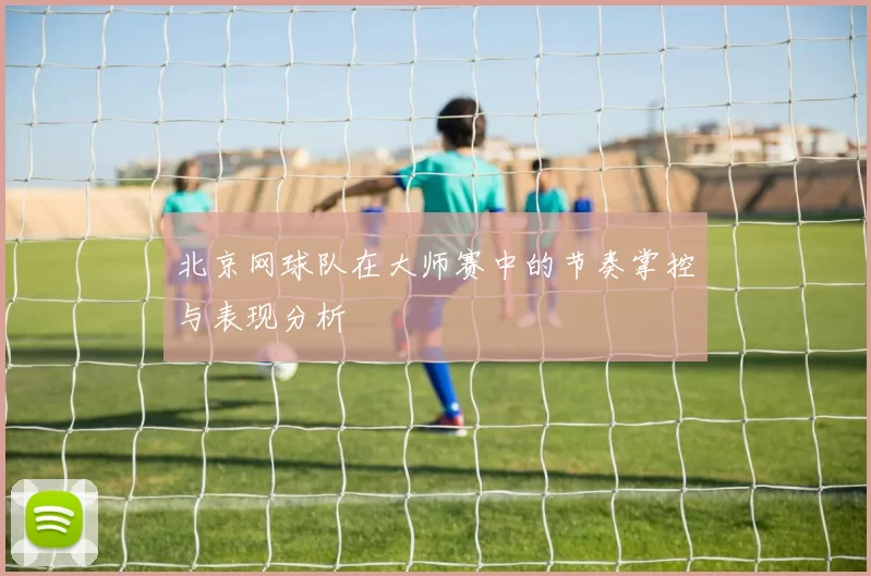 北京网球队在大师赛中的节奏掌控与表现分析