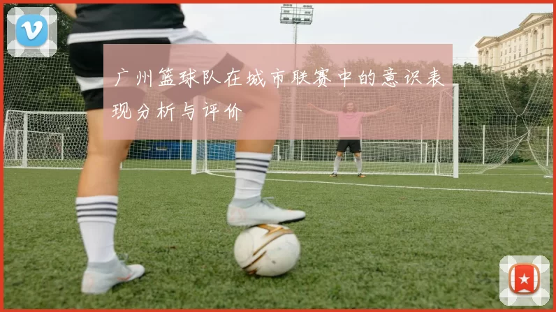 广州篮球队在城市联赛中的意识表现分析与评价